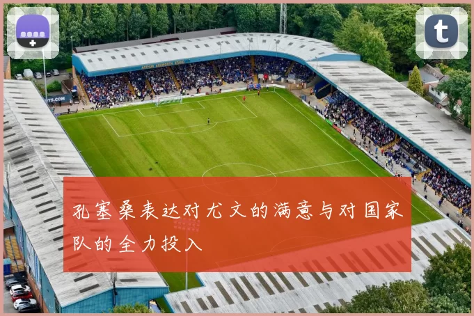 孔塞桑表达对尤文的满意与对国家队的全力投入