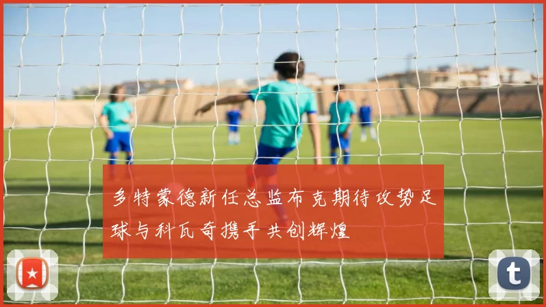 多特蒙德新任总监布克期待攻势足球与科瓦奇携手共创辉煌