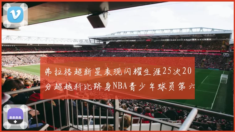 弗拉格超新星表现闪耀生涯25次20分超越科比跻身NBA青少年球员第六位