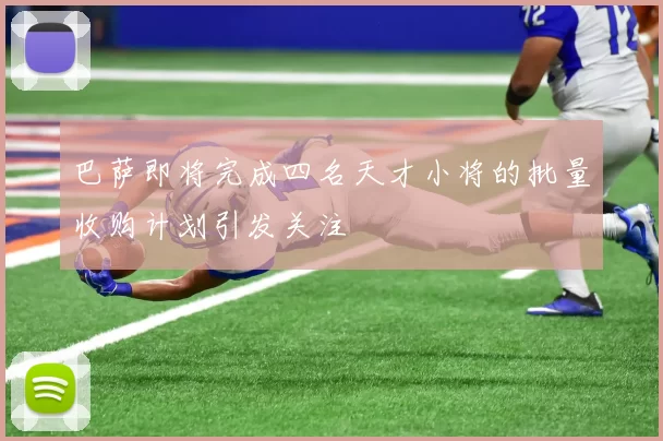 巴萨即将完成四名天才小将的批量收购计划引发关注