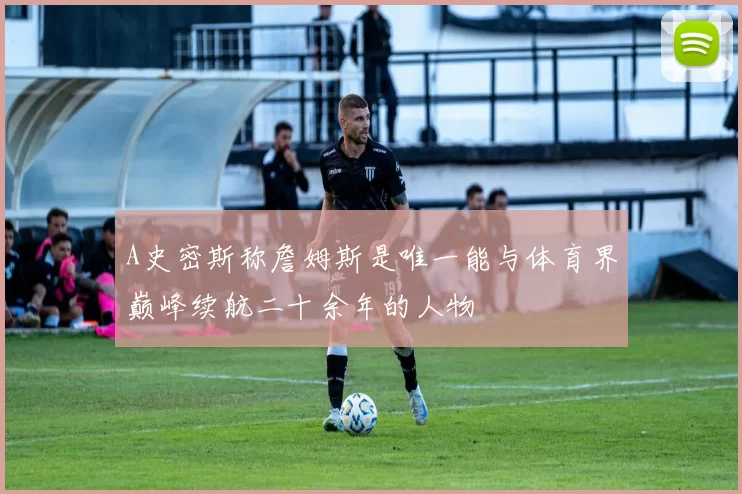 A史密斯称詹姆斯是唯一能与体育界巅峰续航二十余年的人物