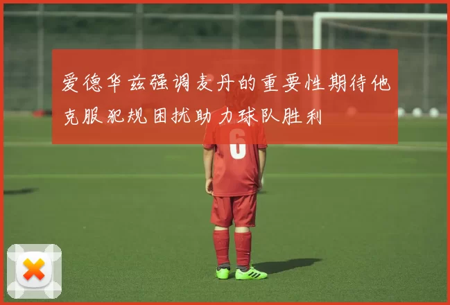爱德华兹强调麦丹的重要性期待他克服犯规困扰助力球队胜利