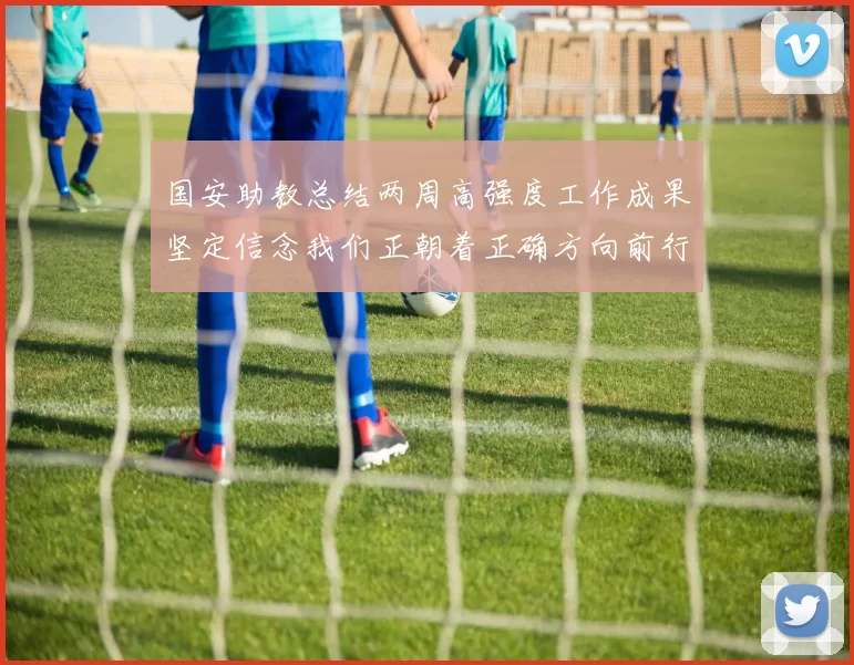 国安助教总结两周高强度工作成果坚定信念我们正朝着正确方向前行