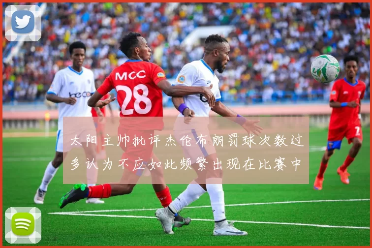 太阳主帅批评杰伦布朗罚球次数过多认为不应如此频繁出现在比赛中