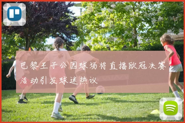 巴黎王子公园球场将直播欧冠决赛活动引发球迷热议