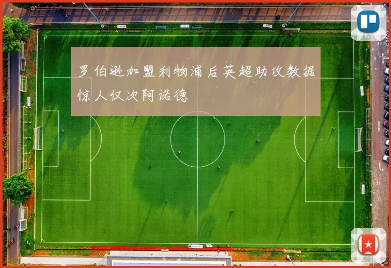 罗伯逊加盟利物浦后英超助攻数据惊人仅次阿诺德