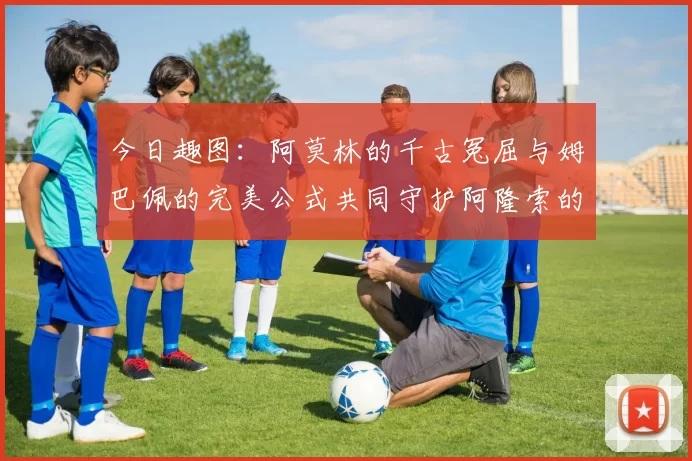 今日趣图：阿莫林的千古冤屈与姆巴佩的完美公式共同守护阿隆索的传奇故事