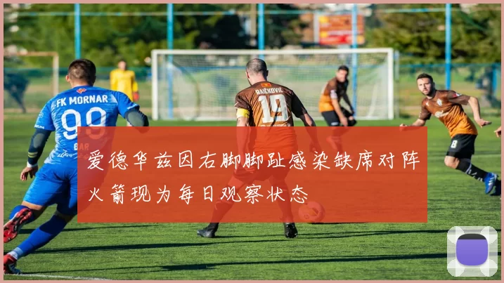 爱德华兹因右脚脚趾感染缺席对阵火箭现为每日观察状态