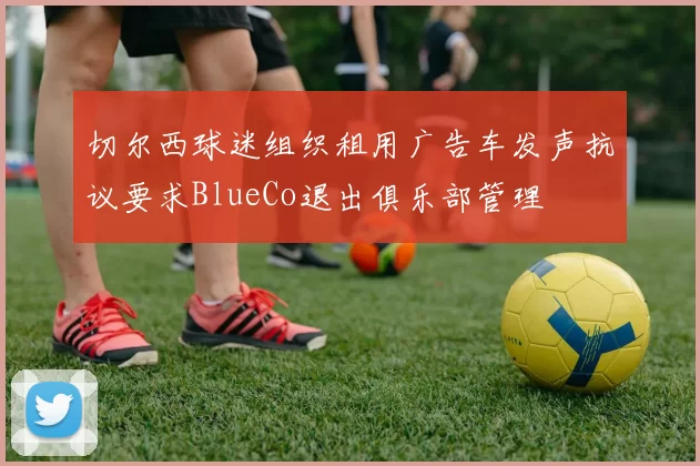 切尔西球迷组织租用广告车发声抗议要求BlueCo退出俱乐部管理