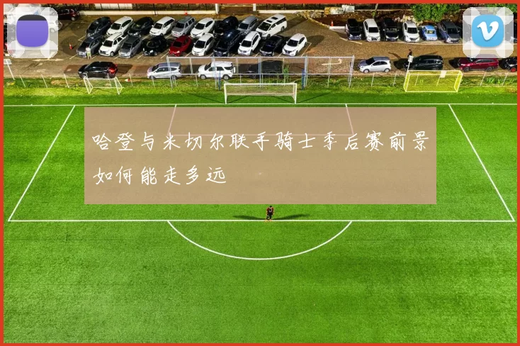哈登与米切尔联手骑士季后赛前景如何能走多远