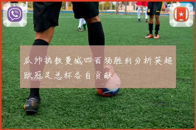 瓜帅执教曼城四百场胜利分析英超欧冠足总杯各自贡献
