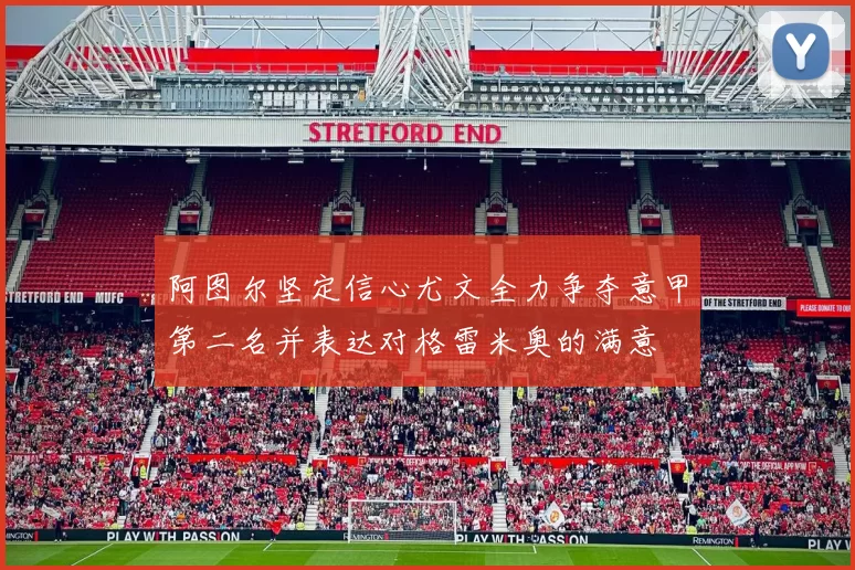 阿图尔坚定信心尤文全力争夺意甲第二名并表达对格雷米奥的满意