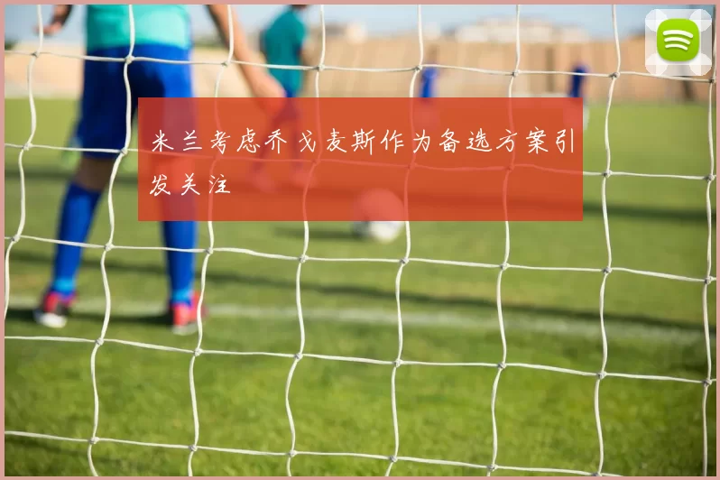 米兰考虑乔戈麦斯作为备选方案引发关注