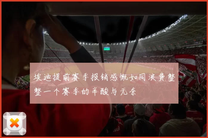 埃迪提前赛季报销感慨如同浪费整整一个赛季的辛酸与无奈