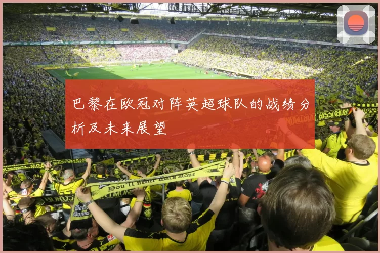 巴黎在欧冠对阵英超球队的战绩分析及未来展望