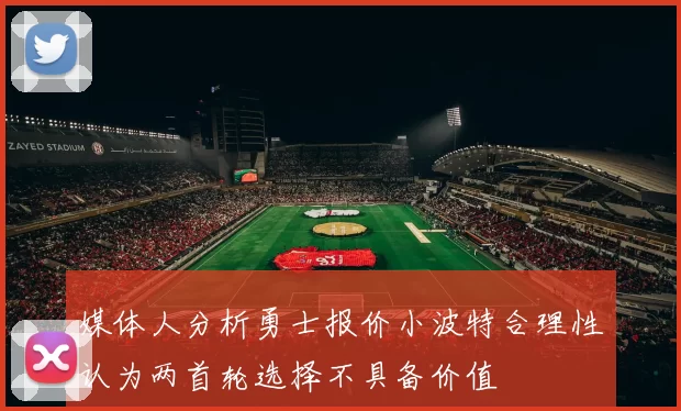 媒体人分析勇士报价小波特合理性认为两首轮选择不具备价值