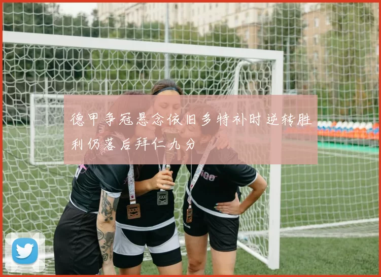德甲争冠悬念依旧多特补时逆转胜利仍落后拜仁九分
