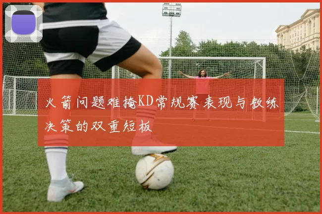 火箭问题难掩KD常规赛表现与教练决策的双重短板