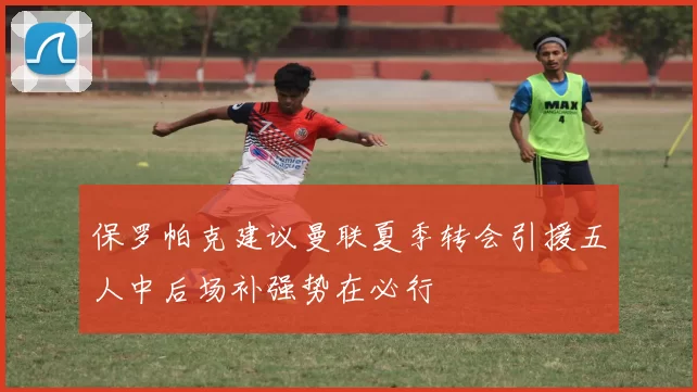 保罗帕克建议曼联夏季转会引援五人中后场补强势在必行