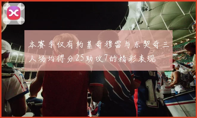 本赛季仅有约基奇穆雷与东契奇三人场均得分25助攻7的精彩表现
