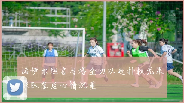 诺伊尔坦言与塔全力以赴扑救无果球队落后心情沉重