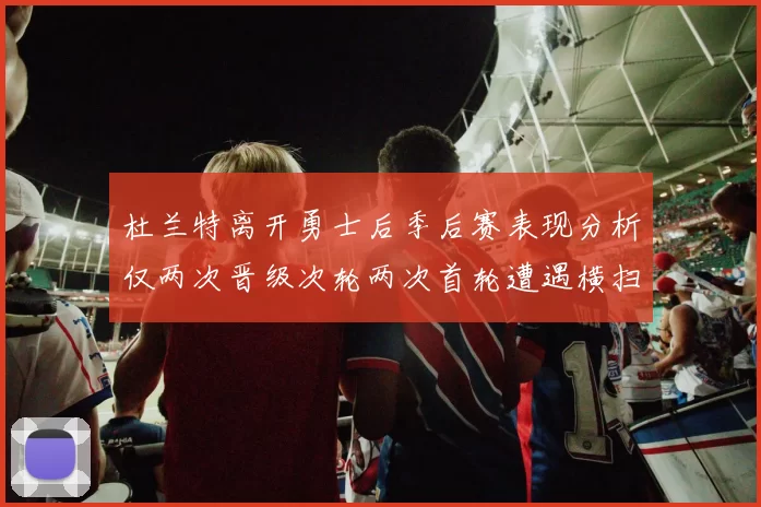 杜兰特离开勇士后季后赛表现分析仅两次晋级次轮两次首轮遭遇横扫